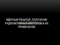 Ядерный реактор. Получение радиоактивных изотопов и их применение