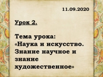 11.09.2020
Урок 2.
Тема урока :
 Наука и искусство. Знание научное и знание