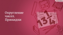 Округление чисел.
Прикидки