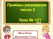 Приёмы умножения
числа 2
Урок № 121
