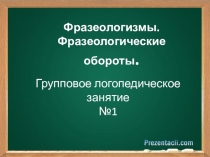 Фразеологизмы.
Фразеологические обороты.
Групповое логопедическое занятие
№1