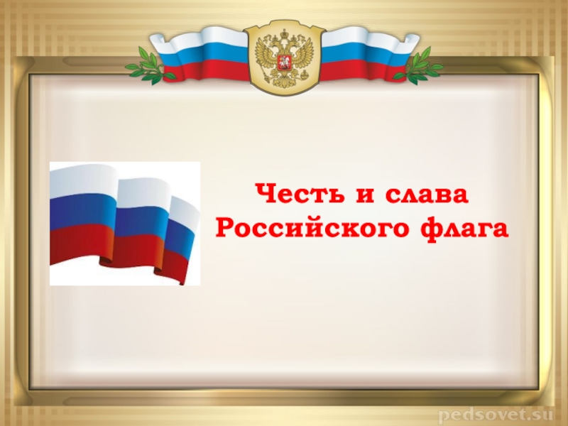 Честь и слава
Российского флага