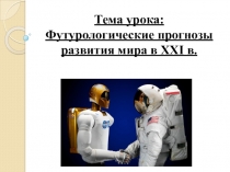 Тема урока : Футурологические прогнозы развития мира в XXI в