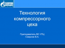Технология компрессорного цеха Преподаватель ВО УПЦ Смирнов В.А