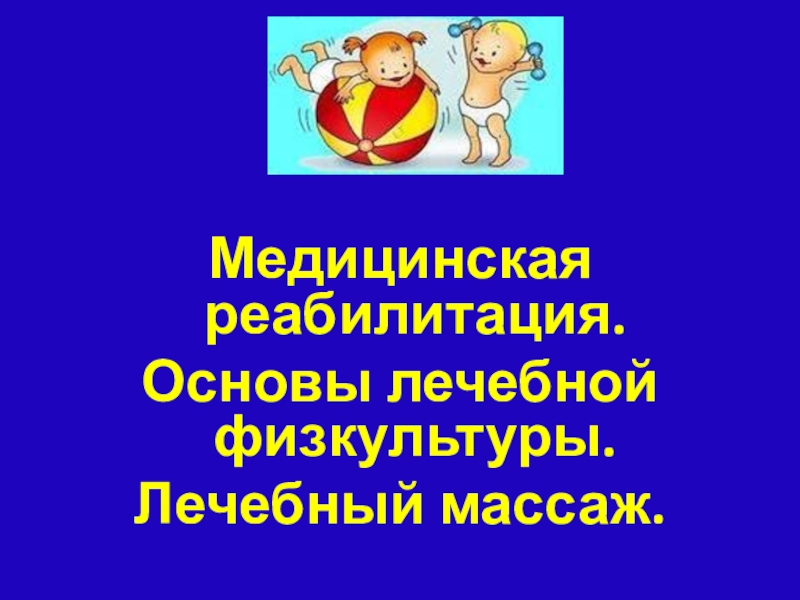 Медицинская реабилитация.
Основы лечебной физкультуры.
Лечебный массаж