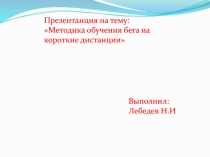 Презентанция на тему: Методика обучения бега на короткие дистанции
Выполнил: