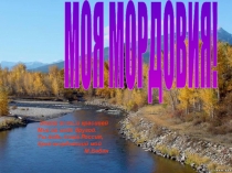 МОЯ МОРДОВИЯ!
Земли есть и красивей
Мне не надо другой.
Ты ведь тоже