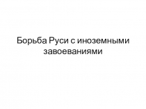 Борьба Руси с иноземными завоеваниями