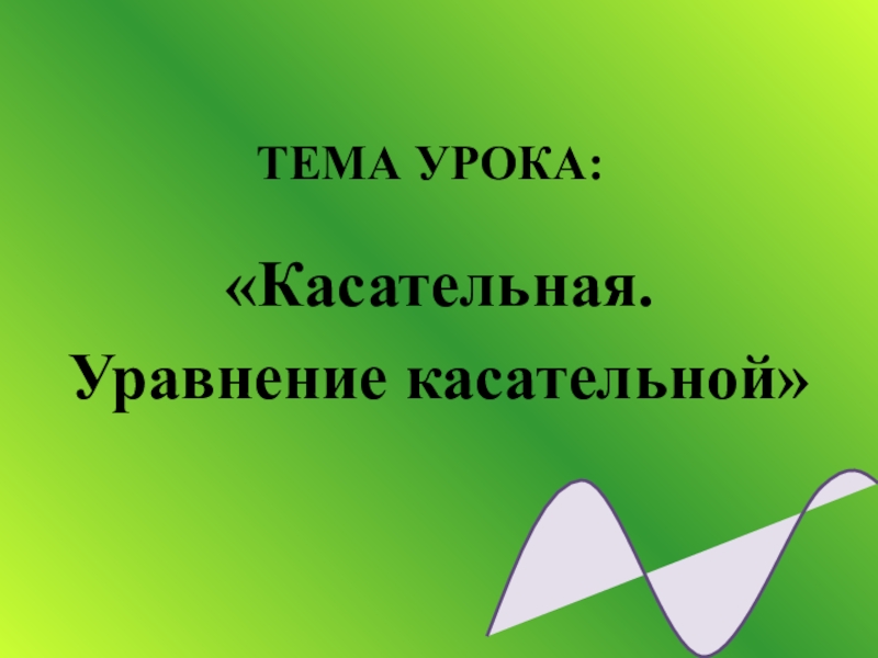 Презентация ТЕМА УРОКА:
Касательная.
Уравнение касательной