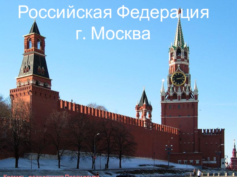 Презентация Кремль- резиденция Президента
Российская Федерация
г. Москва