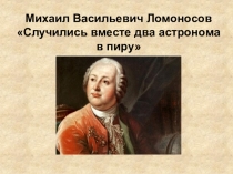 Михаил Васильевич Ломоносов Случились вместе два астронома в пиру