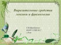 Е.В.Щербакова
МАОУ СОШ № 2
г.Реж
Выразительные средства лексики и фразеологии
