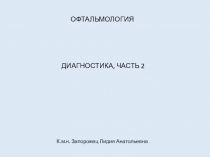 ОФТАЛЬМОЛОГИЯ
ДИАГНОСТИКА, ЧАСТЬ 2
К.м.н. Запорожец Лидия Анатольевна