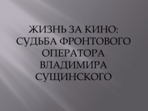 ЖИЗНЬ ЗА КИНО: СУДЬБА ФРОНТОВОГО ОПЕРАТОРА ВЛАДИМИРА СУЩИНСКОГО