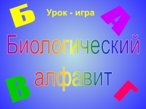 Урок - игра
Биологический
алфавит
А
Б
В
Г
