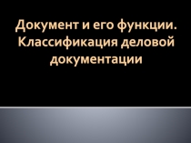 Документ и его функции.
Классификация деловой документации