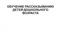ОБУЧЕНИЕ РАССКАЗЫВАНИЮ ДЕТЕЙ ДОШКОЛЬНОГО ВОЗРАСТА