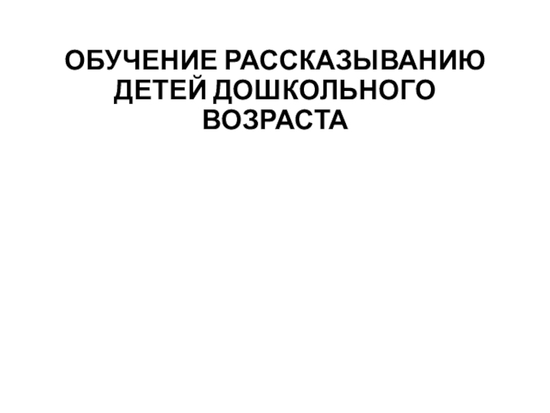 ОБУЧЕНИЕ РАССКАЗЫВАНИЮ ДЕТЕЙ ДОШКОЛЬНОГО ВОЗРАСТА