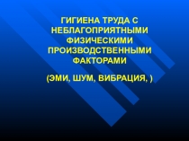 ГИГИЕНА ТРУДА С НЕБЛАГОПРИЯТНЫМИ ФИЗИЧЕСКИМИ ПРОИЗВОДСТВЕННЫМИ ФАКТОРАМИ (ЭМИ,