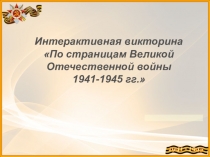 Интерактивная викторина
По страницам Великой Отечественной войны 1941-1945 гг.
