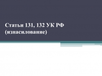 Статьи 131, 132 УК РФ (изнасилование)