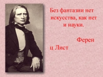 Без фантазии нет искусства, как нет и науки.
Ференц Лист