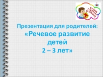 Презентация для родителей: Речевое развитие детей 2 – 3 лет