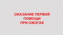 ОКАЗАНИЕ ПЕРВОЙ ПОМОЩИ
ПРИ ОЖОГАХ