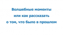 Волшебные моменты или как рассказать о том, что было в прошлом