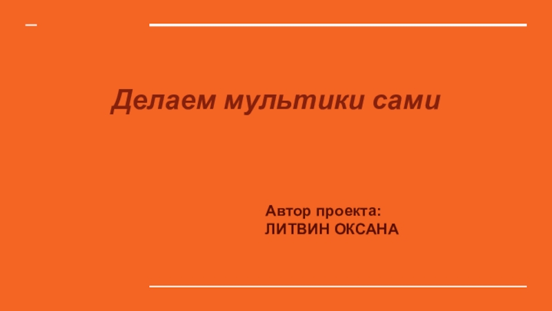 Делаем мультики сами
Автор проекта:
ЛИТВИН ОКСАНА