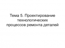 Тема 5. Проектирование технологических процессов ремонта деталей