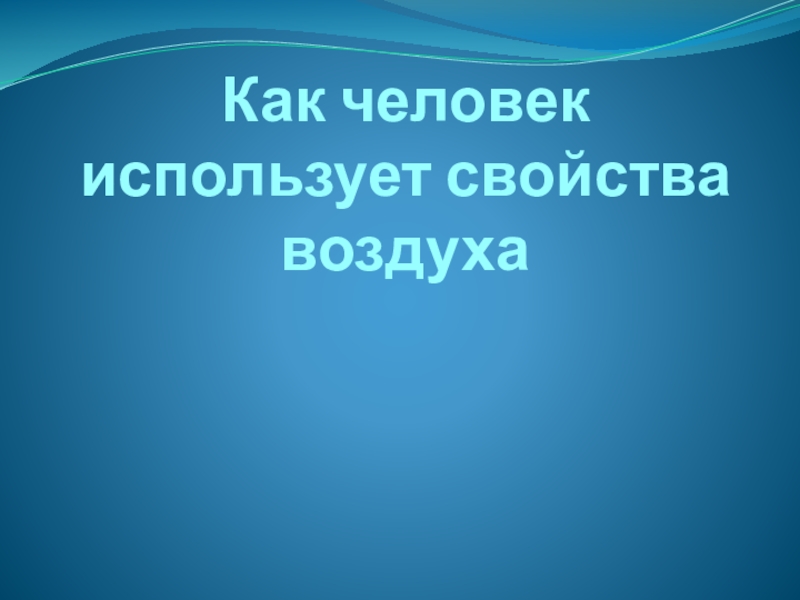 Презентация Как человек использует свойства воздуха