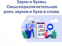 Звуки и буквы. Смыслоразличительная роль звуков и букв в слове