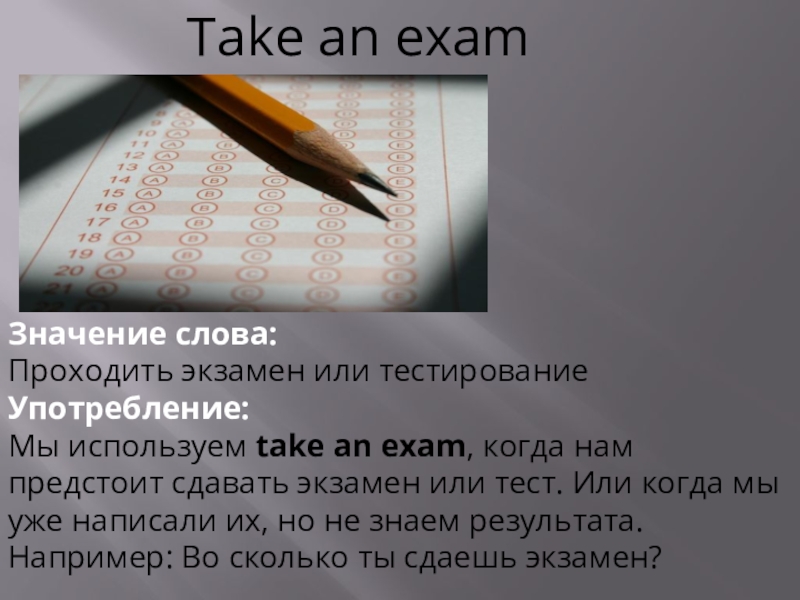 Take an examЗначение слова: Проходить экзамен или тестированиеУпотребление: Мы используем take an exam, когда нам предстоит сдавать