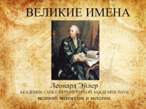 ВЕЛИКИЕ ИМЕНА
Леонард Эйлер
АКАДЕМИК САНКТ-ПЕТЕРБУРГСКОЙ АКАДЕМИИ НАУК
великий