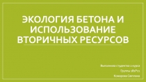 ЭКОЛОГИЯ БЕТОНА И ИСПОЛЬЗОВАНИЕ ВТОРИЧНЫХ РЕСУРСОВ