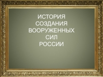 ИСТОРИЯ СОЗДАНИЯ ВООРУЖЕННЫХ СИЛ
РОССИИ