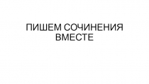 ПИШЕМ СОЧИНЕНИЯ ВМЕСТЕ