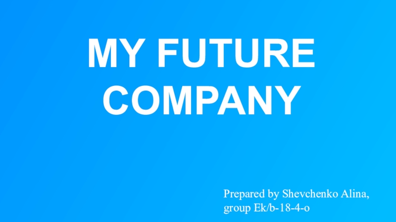 MY FUTURE COMPANY
Prepared by Shevchenko Alina,
group Ek/b-18-4-o