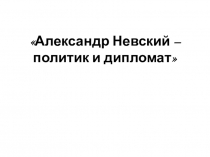 Александр Невский – политик и дипломат