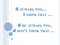 Я думаю, что… I think that … Я не думаю, что.. I don’t think that …