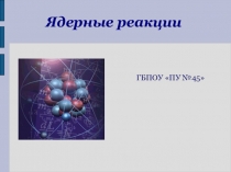 Ядерные реакции
ГБПОУ ПУ №45