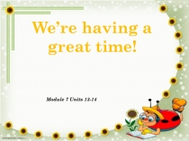 We’re having a great time!
Module 7 Units 13-14