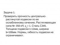 Задача 1.
Проверить прочность центрально-растянутой подвески по ее ослабленному