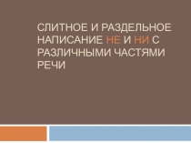 СЛИТНОЕ И РАЗДЕЛЬНОЕ НАПИСАНИЕ НЕ и НИ С РАЗЛИЧНЫМИ ЧАСТЯМИ РЕЧИ