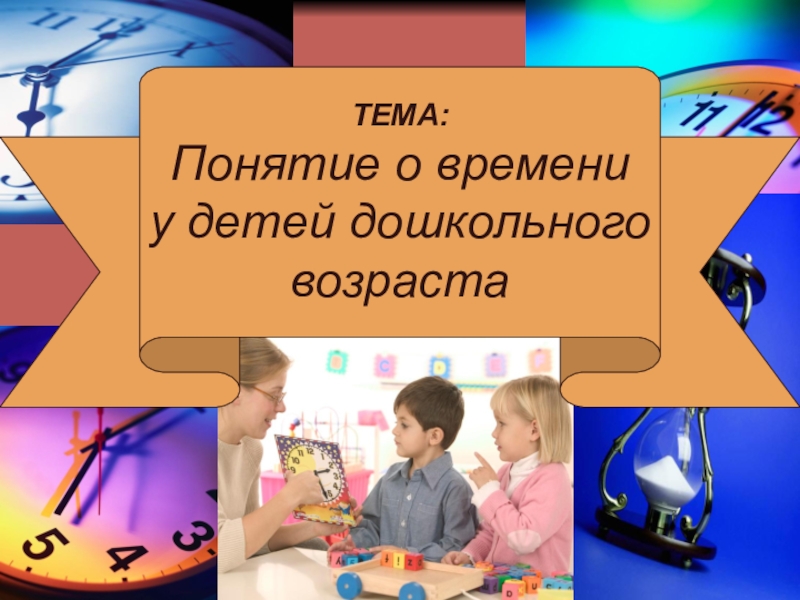 Презентация ТЕМА:
Понятие о времени
у детей дошкольного
возраста