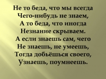 Не то беда, что мы всегда Чего-нибудь не знаем, А то беда, что иногда Незнание