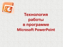 Технология работы
в программе
Microsoft PowerPoint