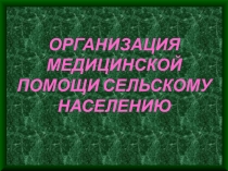 ОРГАНИЗАЦИЯ МЕДИЦИНСКОЙ ПОМОЩИ СЕЛЬСКОМУ НАСЕЛЕНИЮ