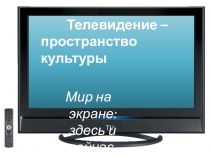 Телевидение – пространство культуры
Мир на экране: здесь и сейчас